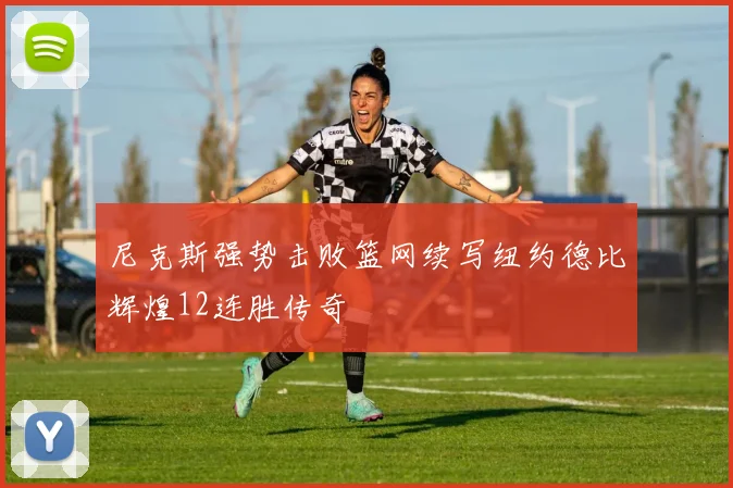 尼克斯强势击败篮网续写纽约德比辉煌12连胜传奇