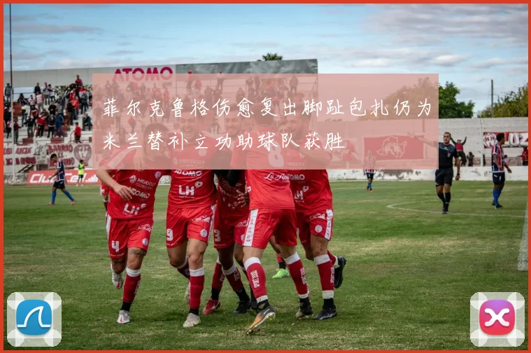 菲尔克鲁格伤愈复出脚趾包扎仍为米兰替补立功助球队获胜