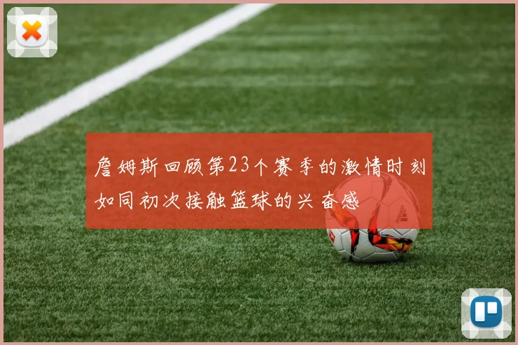 詹姆斯回顾第23个赛季的激情时刻如同初次接触篮球的兴奋感