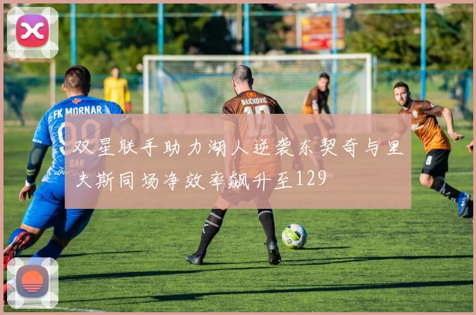 双星联手助力湖人逆袭东契奇与里夫斯同场净效率飙升至129