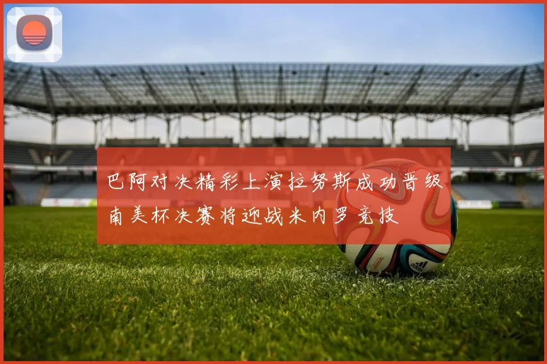 巴阿对决精彩上演拉努斯成功晋级南美杯决赛将迎战米内罗竞技