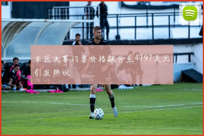 东区决赛门票价格飙升至4797美元引发热议
